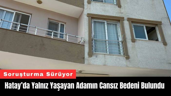 Hatay’da Yalnız Yaşayan Adamın Cansız Bedeni Bulundu