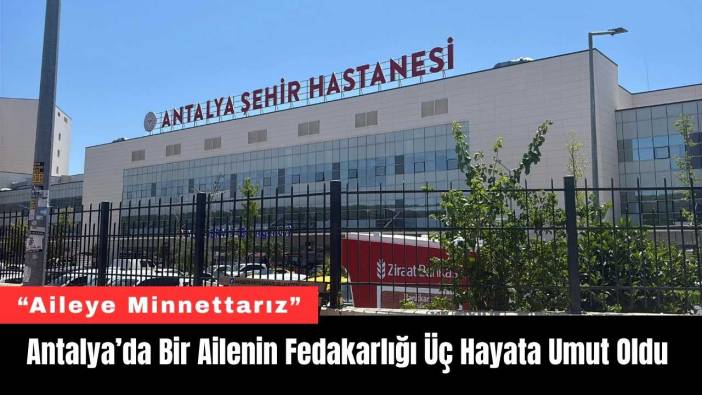 Antalya’da Bir Ailenin Fedakarlığı Üç Hayata Umut Oldu