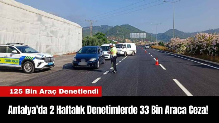 Antalya'da 2 Haftalık Denetimlerde 33 Bin Araca Ceza!