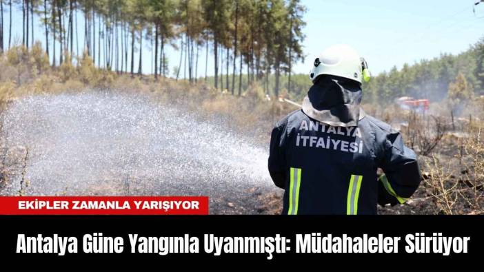 Antalya Güne Yangınla Uyanmıştı: Müdahaleler Sürüyor