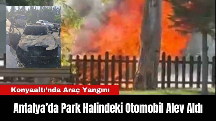 Antalya’da Park Halindeki Otomobil Alev Aldı