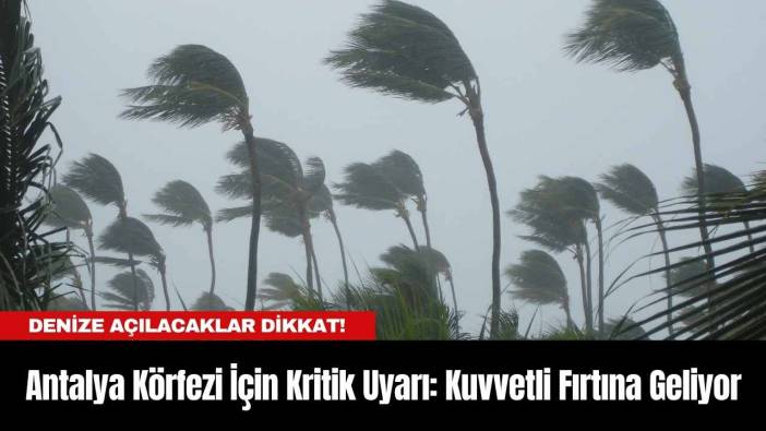 Antalya Körfezi İçin Kritik Uyarı: Kuvvetli Fırtına Geliyor