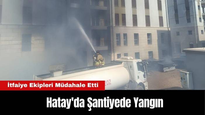 Hatay'da Şantiyede Yangın: İtfaiye Ekipleri Müdahale Etti