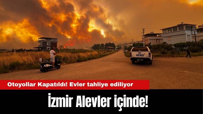 İzmir Alevler içinde! Orman Yangınları Büyüyor, Otoyollar Kapatıldı! Evler tahliye ediliyor