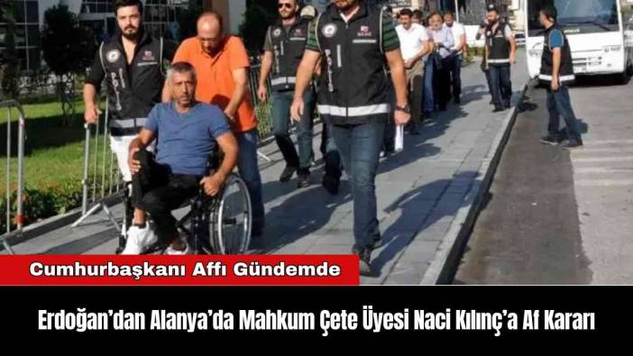 Erdoğan’dan Alanya’da Mahkum Çete Üyesi Naci Kılınç’a Af Kararı
