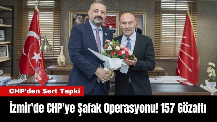 İzmir'de CHP'ye Şafak Operasyonu! 157 Gözaltı