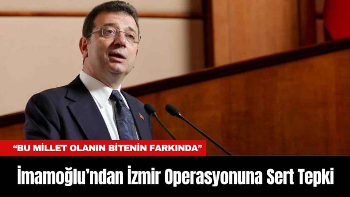 İmamoğlu’ndan İzmir Operasyonuna Sert Tepki