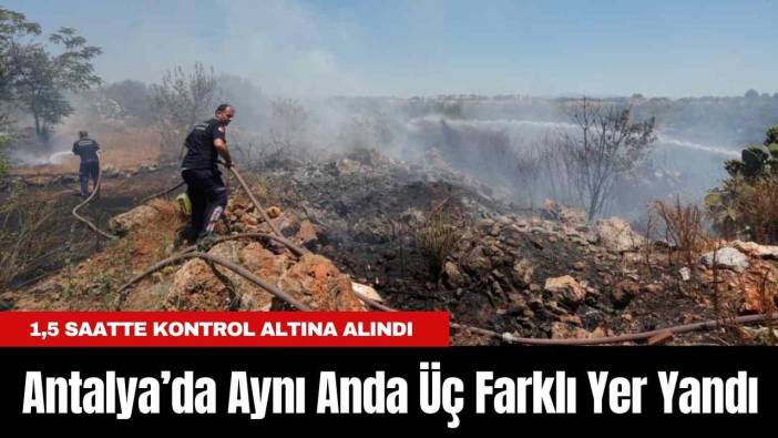 Antalya’da Aynı Anda Üç Farklı Yer Yandı