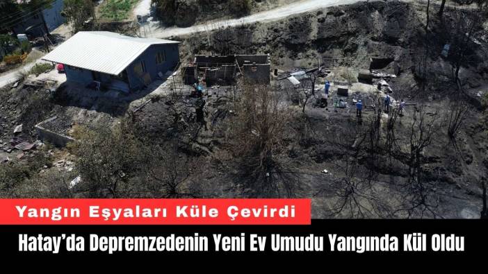 Hatay’da Depremzedenin Yeni Ev Umudu Yangında Kül Oldu