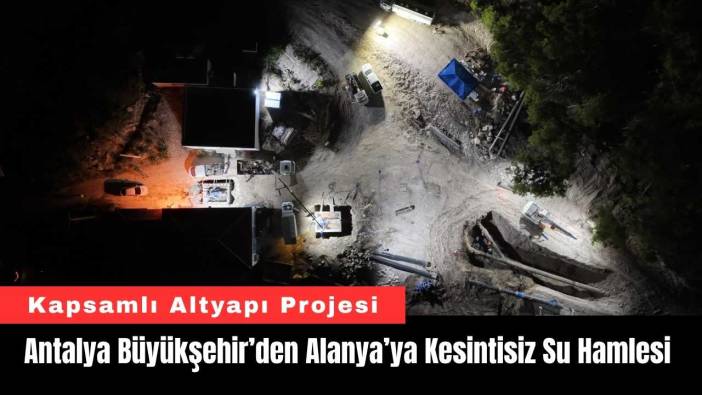 Antalya Büyükşehir’den Alanya’ya Kesintisiz Su Hamlesi