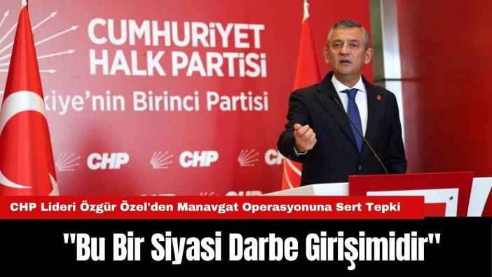 CHP Lideri Özgür Özel'den Manavgat Operasyonuna Sert Tepki: 