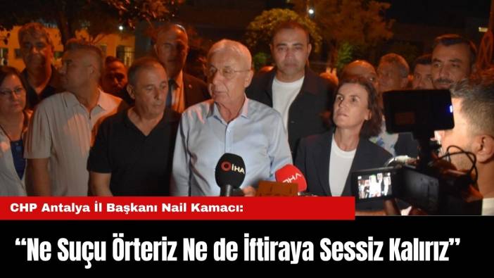 CHP Antalya İl Başkanı Nail Kamacı: “Ne Suçu Örteriz Ne de İftiraya Sessiz Kalırız”