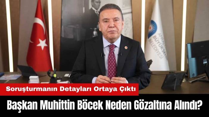 Başkan Muhittin Böcek Neden Gözaltına Alındı? Soruşturmanın Detayları Ortaya Çıktı