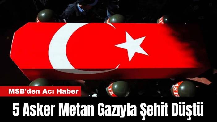 MSB'den Acı Haber: 5 Asker Metan Gazıyla Şehit Düştü