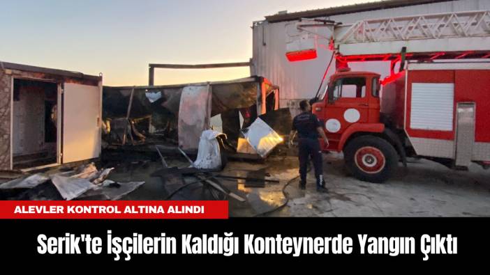 Serik'te İşçilerin Kaldığı Konteynerde Yangın Çıktı