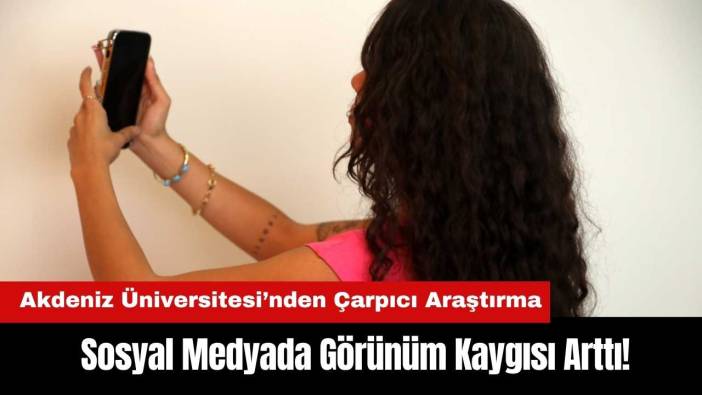 Sosyal Medyada Görünüm Kaygısı Arttı! Akdeniz Üniversitesi’nden Çarpıcı Araştırma