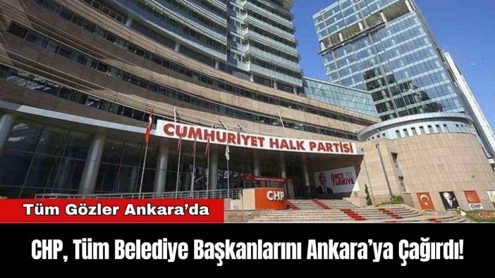 CHP, Tüm Belediye Başkanlarını Ankara’ya Çağırdı!
