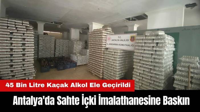 Antalya'da Sahte İçki İmalathanesine Baskın: 45 Bin Litre Kaçak Alkol Ele Geçirildi