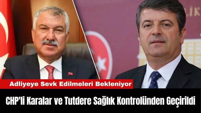 CHP'li Karalar ve Tutdere Sağlık Kontrolünden Geçirildi