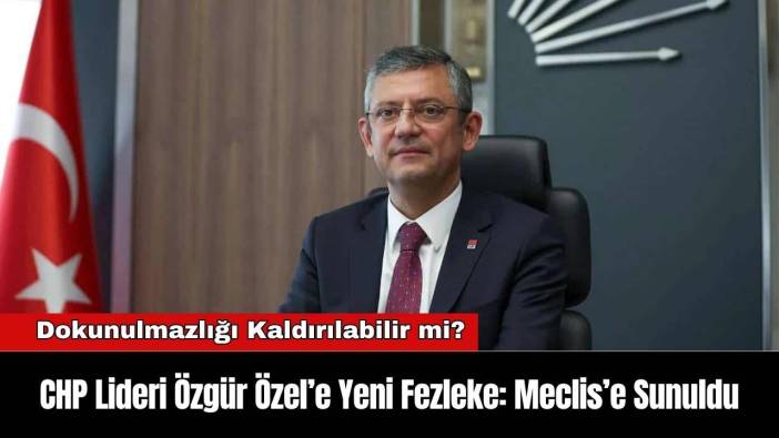 CHP Lideri Özgür Özel’e Yeni Fezleke: Meclis’e Sunuldu
