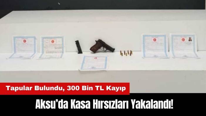 Aksu’da Kasa Hırsızları Yakalandı! Tapular Bulundu, 300 Bin TL Kayıp
