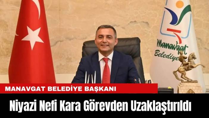 Manavgat Belediye Başkanı Niyazi Nefi Kara Görevden Uzaklaştırıldı