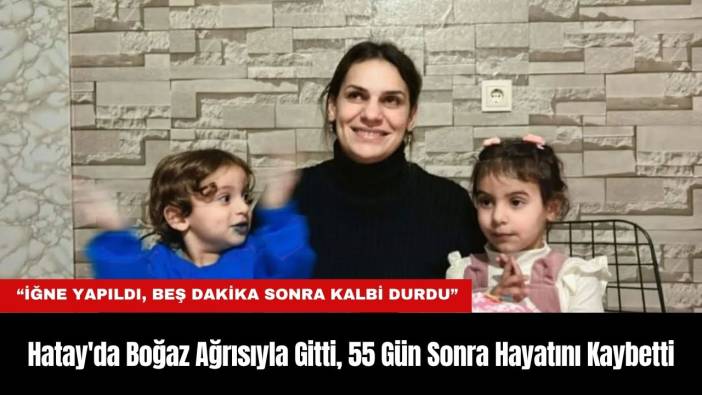 Hatay'da Boğaz Ağrısıyla Gitti, 55 Gün Sonra Hayatını Kaybetti