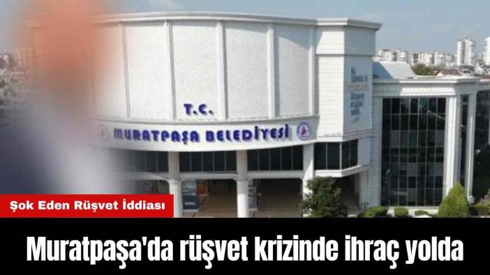 Muratpaşa'da rüşvet krizinde ihraç yolda