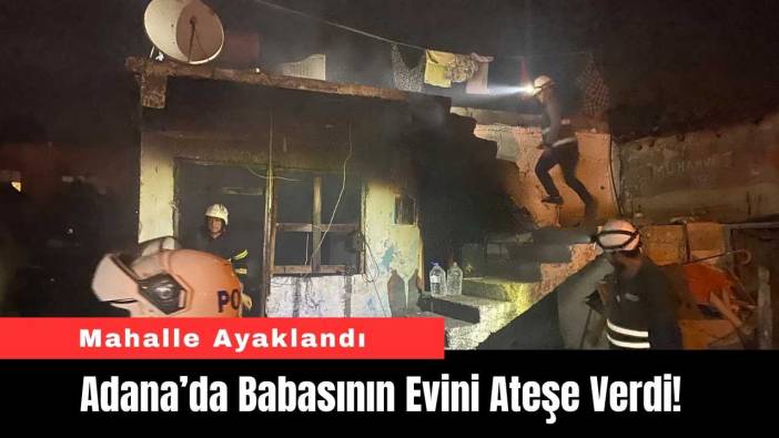 Adana’da Babasının Evini Ateşe Verdi! Mahalle Ayaklandı