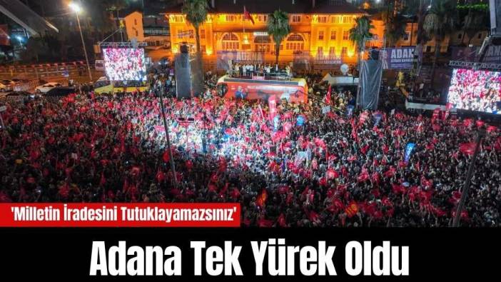 Adana Tek Yürek Oldu: 'Milletin İradesini Tutuklayamazsınız'