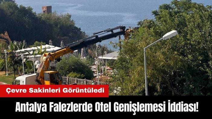 Antalya Falezlerde Otel Genişlemesi İddiası! Çevre Sakinleri Görüntüledi