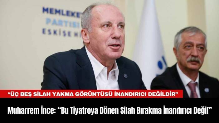 Muharrem İnce: “Bu Tiyatroya Dönen Silah Bırakma İnandırıcı Değil”