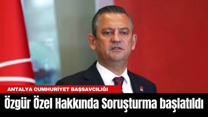 Antalya Cumhuriyet Başsavcılığı, Özgür Özel Hakkında Soruşturma Başlattı