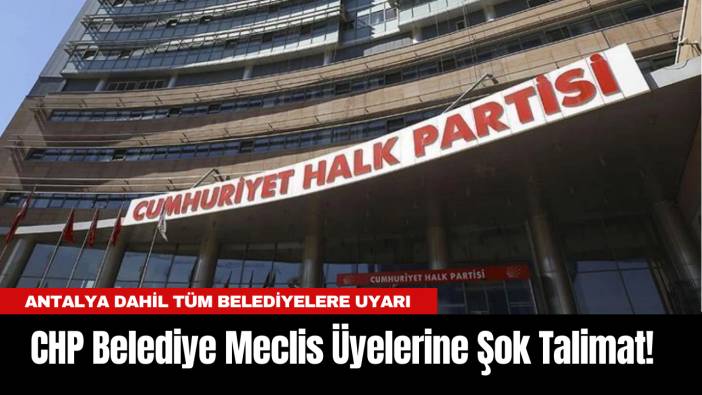 CHP Belediye Meclis Üyelerine Şok Talimat! Antalya dahil tüm belediyelere uyarı