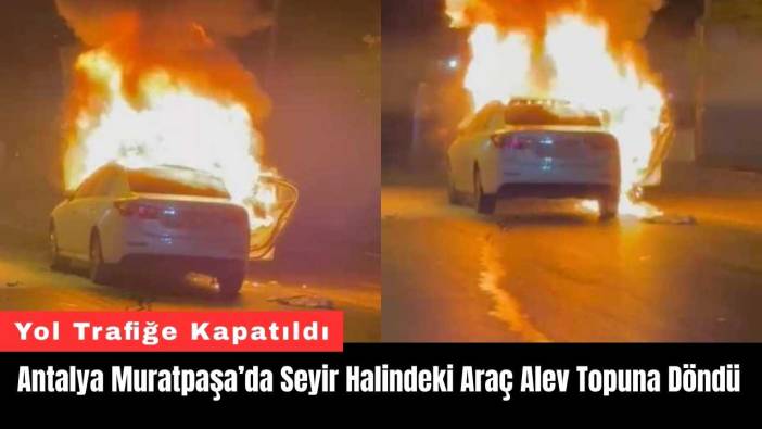 Antalya Muratpaşa’da Seyir Halindeki Araç Alev Topuna Döndü