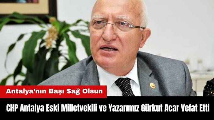 CHP Antalya Eski Milletvekili Gürkut Acar Vefat Etti