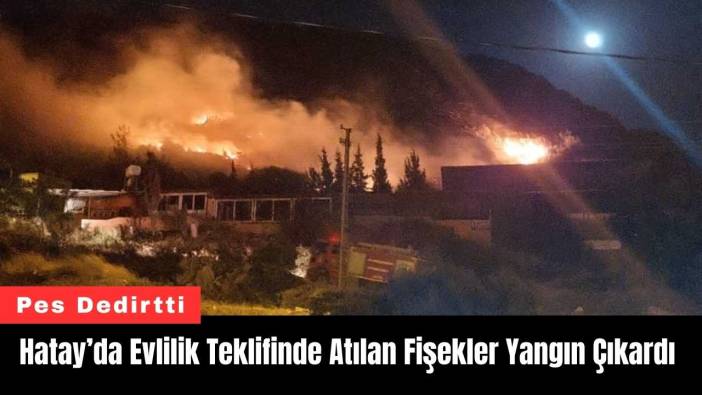 Hatay’da Evlilik Teklifinde Atılan Fişekler Yangın Çıkardı