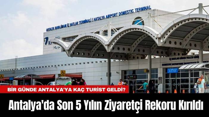 Antalya'da Son 5 Yılın Ziyaretçi Rekoru Kırıldı: Bir Günde Antalya'ya Kaç Turist Geldi?