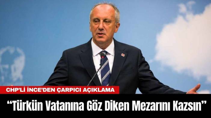 CHP’li İnce’den Çarpıcı Açıklama: Türkün Vatanına Göz Diken Mezarını Kazsın