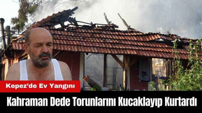 Kepez’de Ev Yangını: Kahraman Dede Torunlarını Kucaklayıp Kurtardı