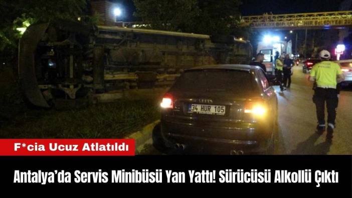 Antalya’da Servis Minibüsü Yan Yattı! Sürücüsü Alkollü Çıktı