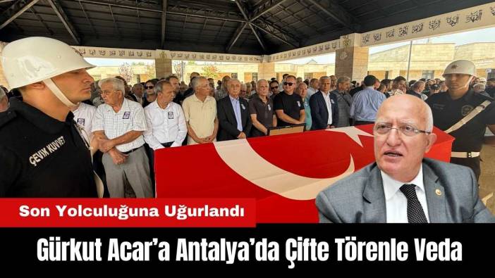 Gürkut Acar’a Antalya’da Çifte Törenle Veda! Son Yolculuğuna Uğurlandı