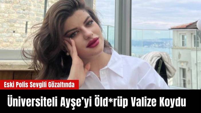 Üniversiteli Ayşe’yi Öld*rüp Valize Koydu: Eski Polis Sevgili Gözaltında