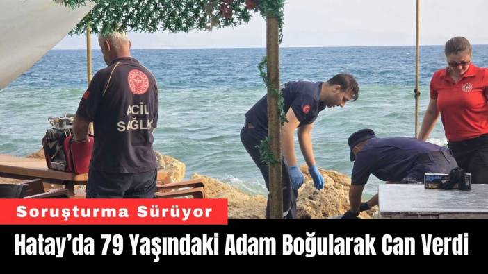 Hatay’da 79 Yaşındaki Adam Boğularak Can Verdi
