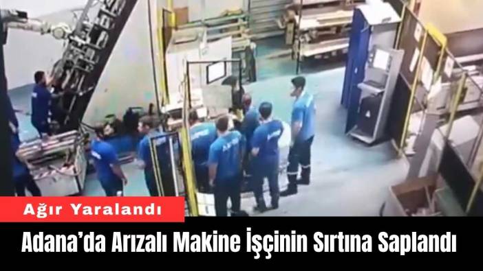 Adana’da Arızalı Makine İşçinin Sırtına Saplanarak Ağır Yaraladı!