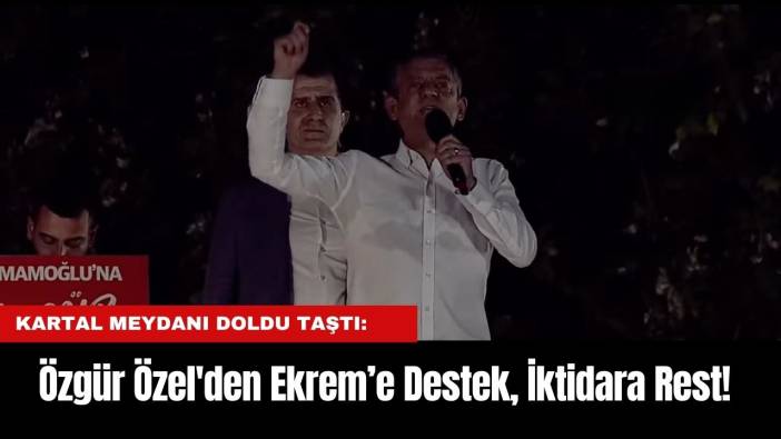 Kartal Meydanı Doldu Taştı: Özgür Özel'den Ekrem’e Destek, İktidara Rest!