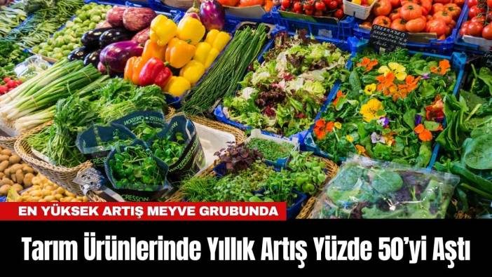 Tarım Ürünlerinde Yıllık Artış Yüzde 50’yi Aştı