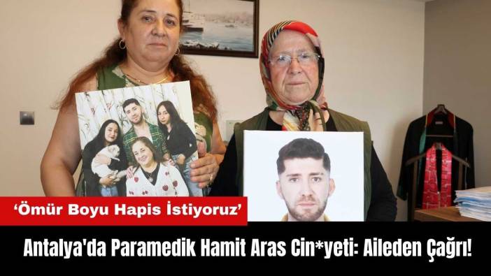 Antalya'da Paramedik Hamit Aras Cin*yeti! Aileden Çağrı: Ömür Boyu Hapis İstiyoruz