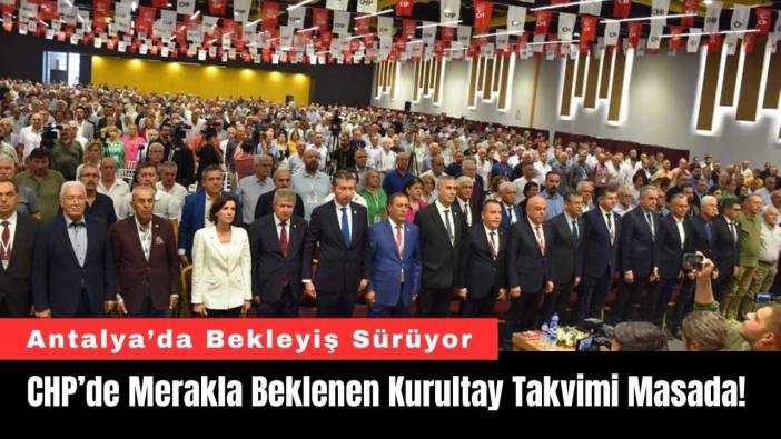 CHP’de Kurultay Takvimi Masada! Antalya’da Bekleyiş Sürüyor