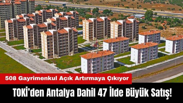 TOKİ’den Antalya Dahil 47 İlde Büyük Satış! 508 Gayrimenkul Açık Artırmaya Çıkıyor